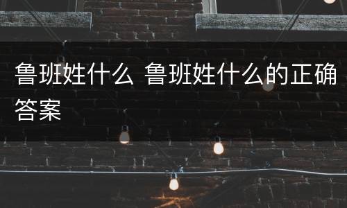 鲁班姓什么 鲁班姓什么的正确答案