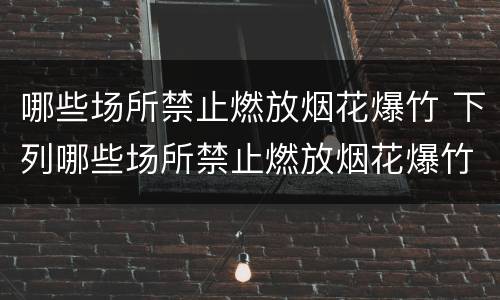 哪些场所禁止燃放烟花爆竹 下列哪些场所禁止燃放烟花爆竹