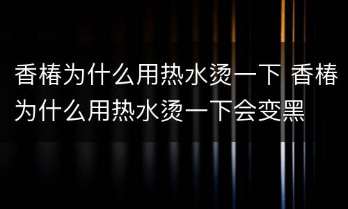 香椿为什么用热水烫一下 香椿为什么用热水烫一下会变黑