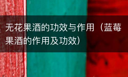 无花果酒的功效与作用（蓝莓果酒的作用及功效）