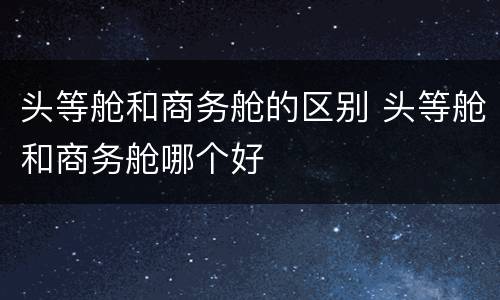 头等舱和商务舱的区别 头等舱和商务舱哪个好