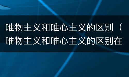 唯物主义和唯心主义的区别（唯物主义和唯心主义的区别在于如何回答）