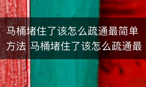 马桶堵住了该怎么疏通最简单方法 马桶堵住了该怎么疏通最简单方法大便