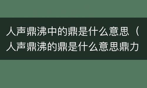 人声鼎沸中的鼎是什么意思（人声鼎沸的鼎是什么意思鼎力相助的鼎是什么意思）