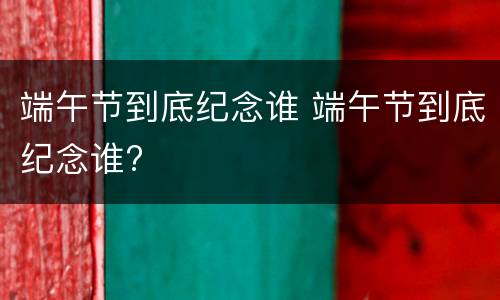 端午节到底纪念谁 端午节到底纪念谁?