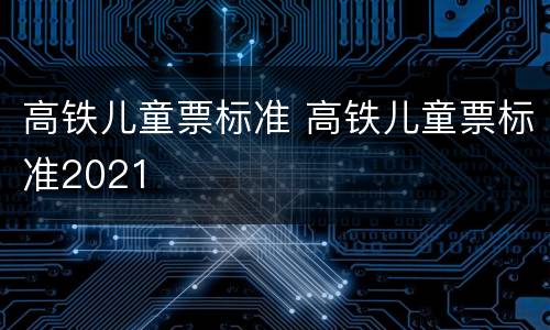 高铁儿童票标准 高铁儿童票标准2021