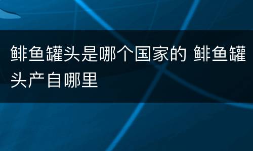 鲱鱼罐头是哪个国家的 鲱鱼罐头产自哪里