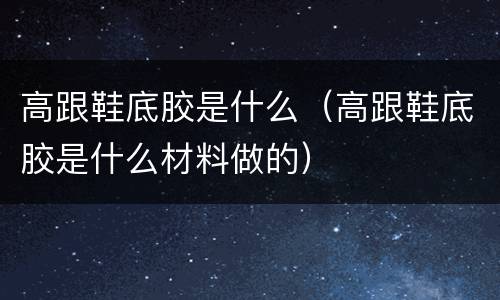 高跟鞋底胶是什么（高跟鞋底胶是什么材料做的）