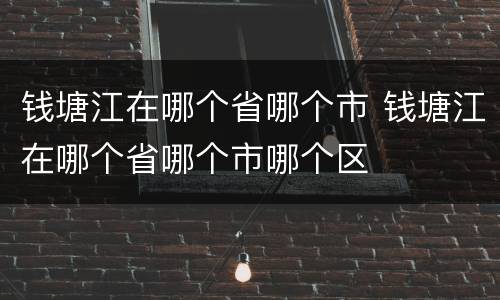 钱塘江在哪个省哪个市 钱塘江在哪个省哪个市哪个区