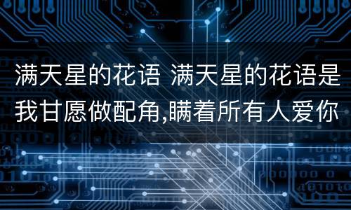 满天星的花语 满天星的花语是我甘愿做配角,瞒着所有人爱你