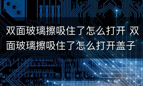 双面玻璃擦吸住了怎么打开 双面玻璃擦吸住了怎么打开盖子