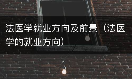 法医学就业方向及前景（法医学的就业方向）