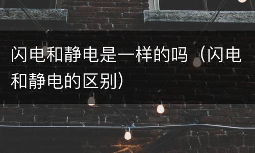 闪电和静电是一样的吗（闪电和静电的区别）