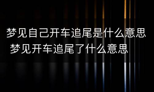 梦见自己开车追尾是什么意思 梦见开车追尾了什么意思