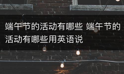 端午节的活动有哪些 端午节的活动有哪些用英语说