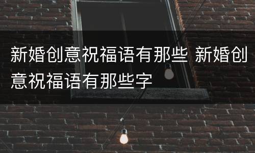 新婚创意祝福语有那些 新婚创意祝福语有那些字