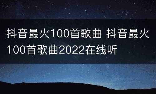 抖音最火100首歌曲 抖音最火100首歌曲2022在线听