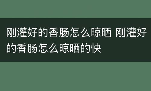 刚灌好的香肠怎么晾晒 刚灌好的香肠怎么晾晒的快