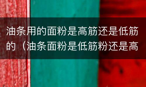 油条用的面粉是高筋还是低筋的（油条面粉是低筋粉还是高筋粉）