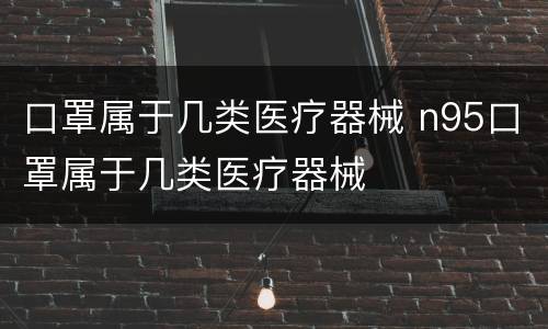 口罩属于几类医疗器械 n95口罩属于几类医疗器械