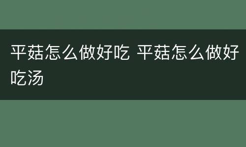 平菇怎么做好吃 平菇怎么做好吃汤