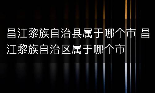 昌江黎族自治县属于哪个市 昌江黎族自治区属于哪个市