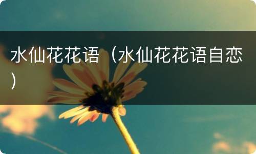 水仙花花语（水仙花花语自恋）