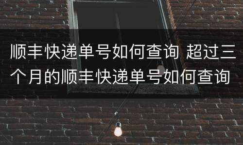顺丰快递单号如何查询 超过三个月的顺丰快递单号如何查询