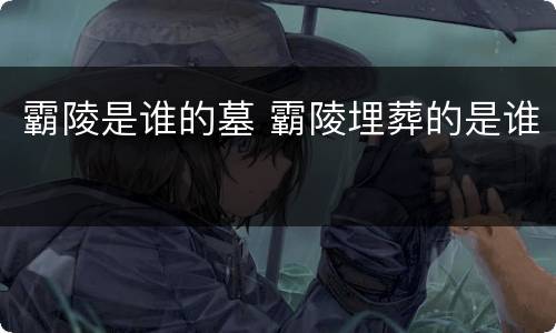 霸陵是谁的墓 霸陵埋葬的是谁