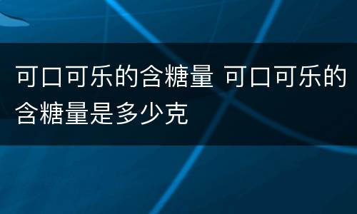 可口可乐的含糖量 可口可乐的含糖量是多少克