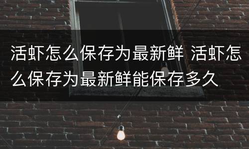 活虾怎么保存为最新鲜 活虾怎么保存为最新鲜能保存多久
