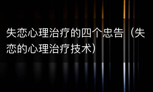 失恋心理治疗的四个忠告（失恋的心理治疗技术）