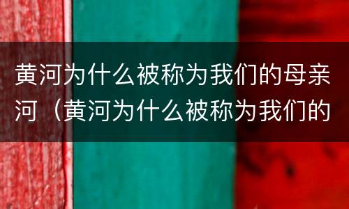 黄河为什么被称为我们的母亲河（黄河为什么被称为我们的母亲河20字）