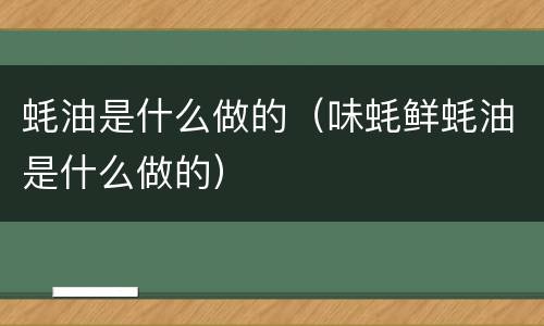 蚝油是什么做的（味蚝鲜蚝油是什么做的）