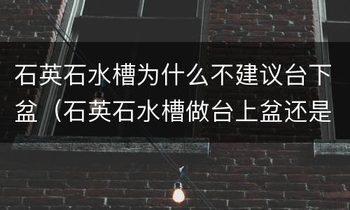 石英石水槽为什么不建议台下盆（石英石水槽做台上盆还是台下盆）