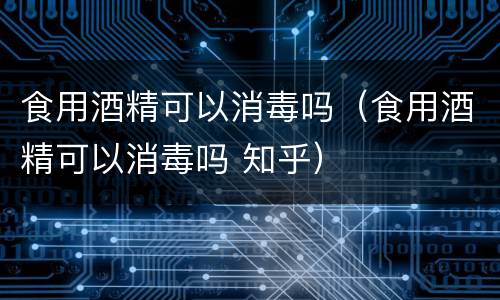 食用酒精可以消毒吗（食用酒精可以消毒吗 知乎）