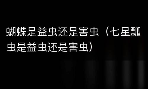 蝴蝶是益虫还是害虫（七星瓢虫是益虫还是害虫）