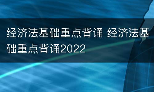 经济法基础重点背诵 经济法基础重点背诵2022
