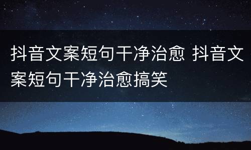 抖音文案短句干净治愈 抖音文案短句干净治愈搞笑