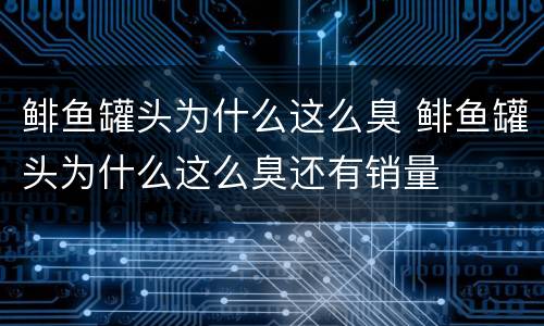 鲱鱼罐头为什么这么臭 鲱鱼罐头为什么这么臭还有销量