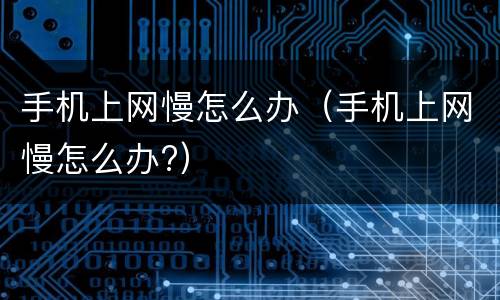 手机上网慢怎么办（手机上网慢怎么办?）