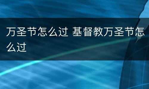 万圣节怎么过 基督教万圣节怎么过