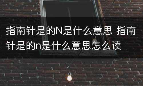 指南针是的N是什么意思 指南针是的n是什么意思怎么读