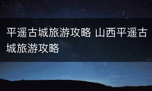 平遥古城旅游攻略 山西平遥古城旅游攻略