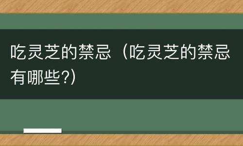 吃灵芝的禁忌（吃灵芝的禁忌有哪些?）