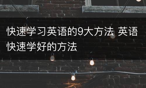 快速学习英语的9大方法 英语快速学好的方法