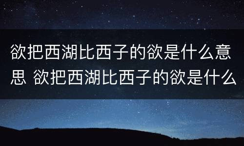 欲把西湖比西子的欲是什么意思 欲把西湖比西子的欲是什么意思一需要二欲望三想要