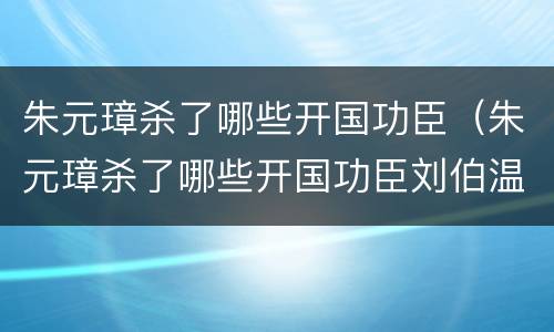 朱元璋杀了哪些开国功臣（朱元璋杀了哪些开国功臣刘伯温）