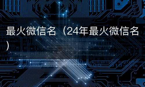 最火微信名（24年最火微信名）