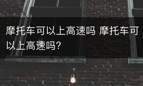 摩托车可以上高速吗 摩托车可以上高速吗?